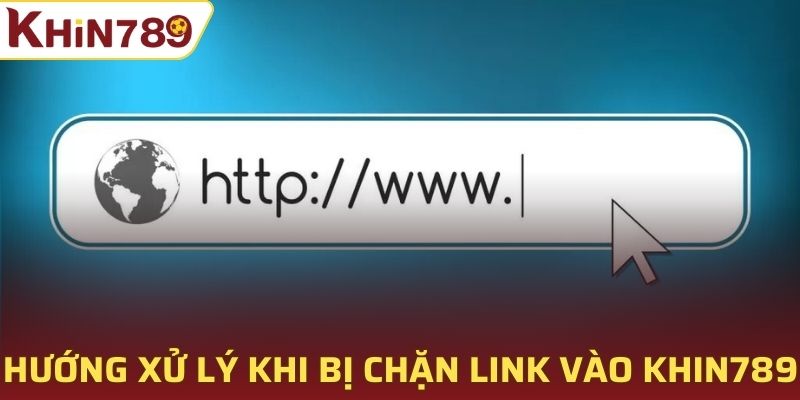 Hướng xử lý phù hợp khi bị chặn link vào Khin789