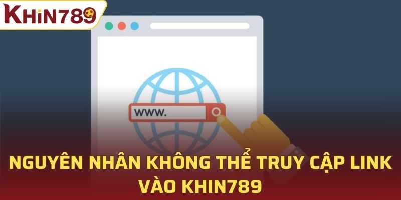 Nguyên nhân khiến bạn không thể truy cập link vào Khin789